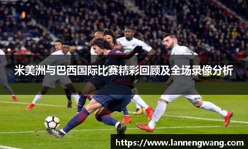 bwin必赢米美洲与巴西国际比赛精彩回顾及全场录像分析