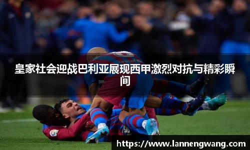 bwin必赢皇家社会迎战巴利亚展现西甲激烈对抗与精彩瞬间