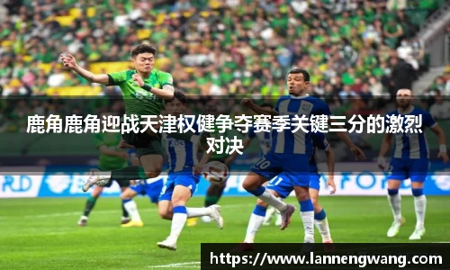 bwin必赢鹿角鹿角迎战天津权健争夺赛季关键三分的激烈对决